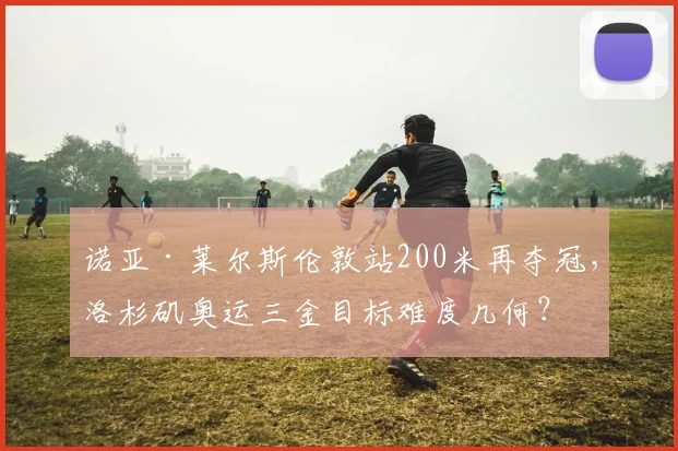 诺亚·莱尔斯伦敦站200米再夺冠，洛杉矶奥运三金目标难度几何？