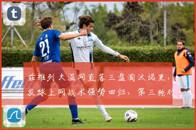 兹维列夫温网直落三盘淘汰诺里，发球上网战术强势回归，第三轮对位悬念解析