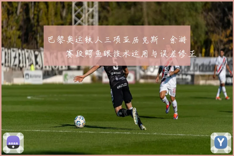 巴黎奥运铁人三项亚历克斯·余游泳赛段鳄鱼眼技术运用与误差修正深度解析
