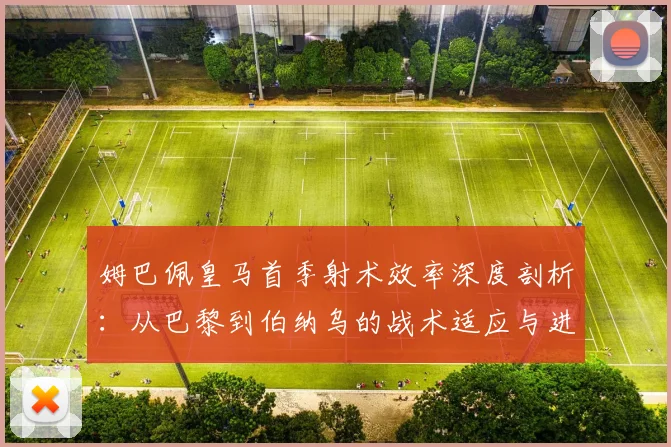 姆巴佩皇马首季射术效率深度剖析：从巴黎到伯纳乌的战术适应与进球转化率观察