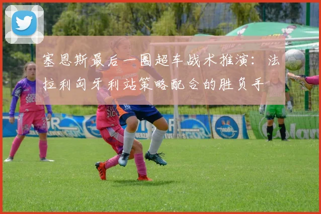 塞恩斯最后一圈超车战术推演:法拉利匈牙利站策略配合的胜负手