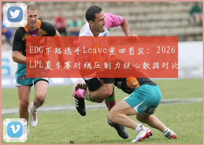 EDG下路选手Leave重回首发：2026LPL夏季赛对线压制力核心数据对比与战术影响分析