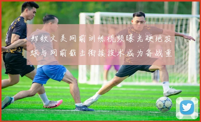 郑钦文美网前训练视频曝光硬地发球与网前截击衔接技术成为备战重点