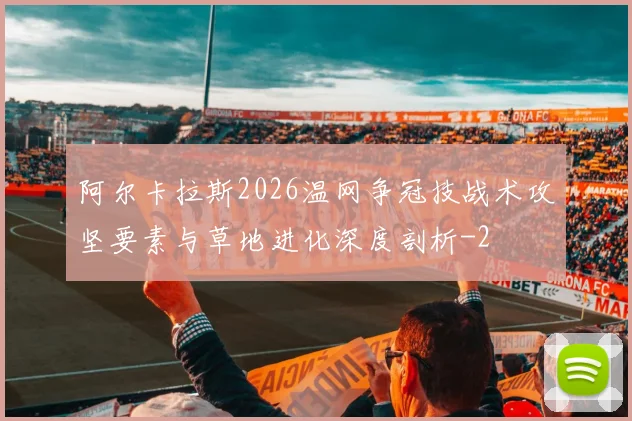 阿尔卡拉斯2026温网争冠技战术攻坚要素与草地进化深度剖析