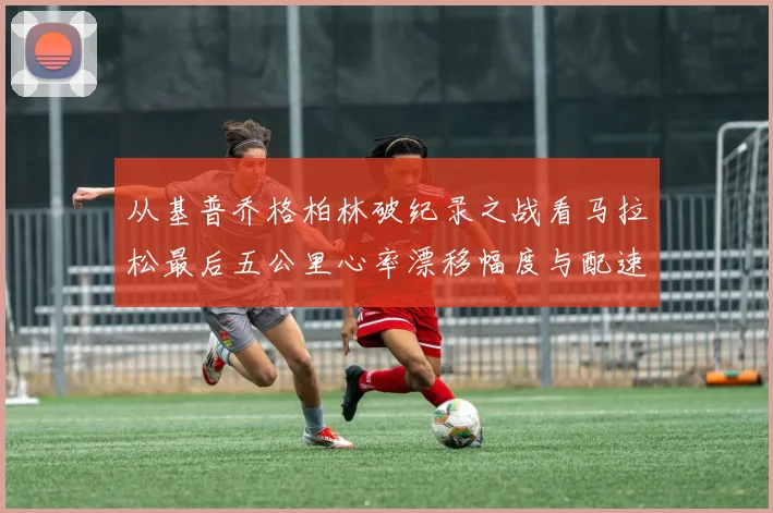 从基普乔格柏林破纪录之战看马拉松最后五公里心率漂移幅度与配速调整策略