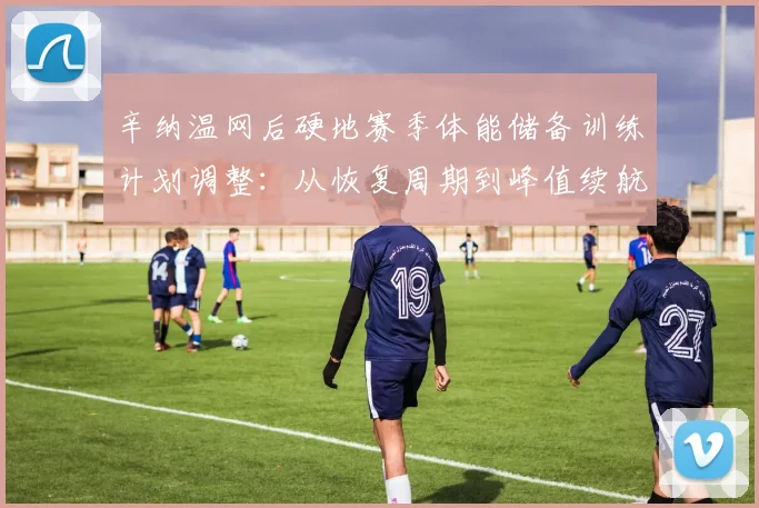 辛纳温网后硬地赛季体能储备训练计划调整：从恢复周期到峰值续航的深度解读