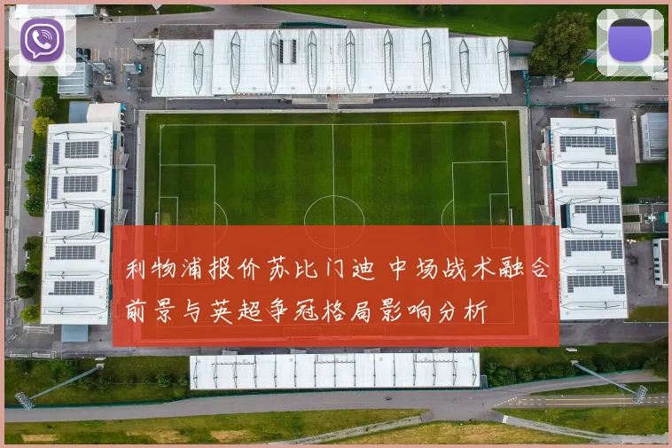 利物浦报价苏比门迪 中场战术融合前景与英超争冠格局影响分析
