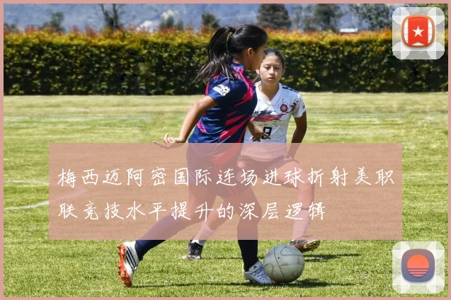 梅西迈阿密国际连场进球折射美职联竞技水平提升的深层逻辑