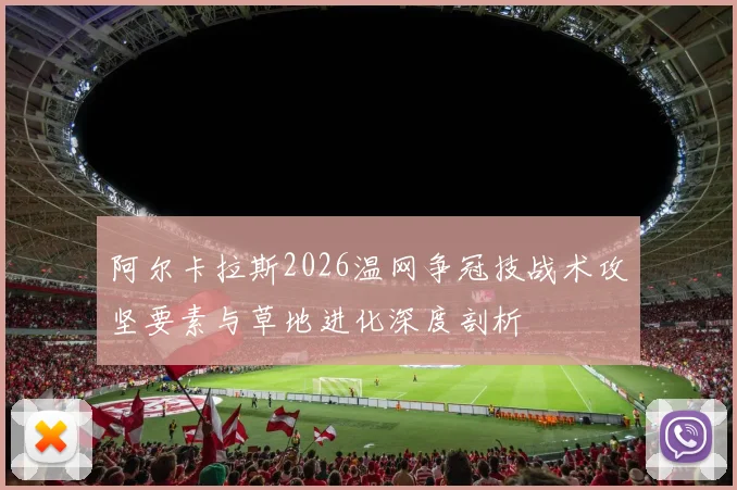 阿尔卡拉斯2026温网争冠技战术攻坚要素与草地进化深度剖析