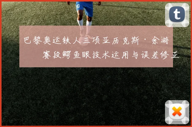 巴黎奥运铁人三项亚历克斯·余游泳赛段鳄鱼眼技术运用与误差修正深度解析