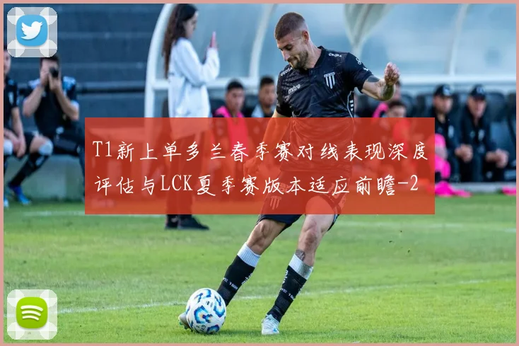 T1新上单多兰春季赛对线表现深度评估与LCK夏季赛版本适应前瞻