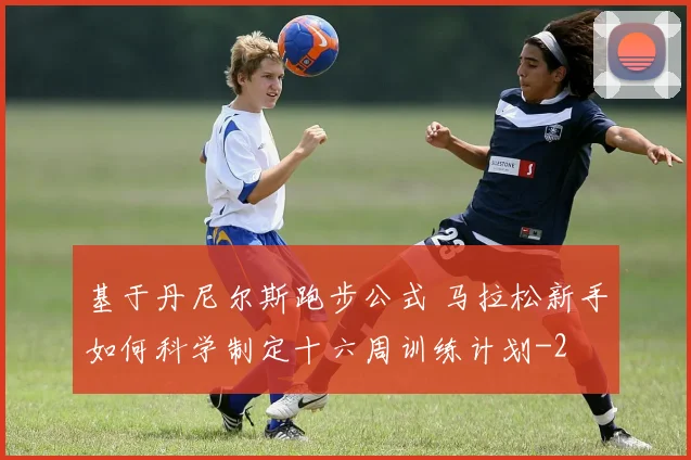 基于丹尼尔斯跑步公式 马拉松新手如何科学制定十六周训练计划