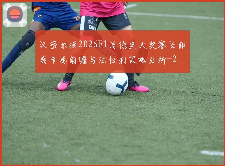 汉密尔顿2026F1马德里大奖赛长距离节奏前瞻与法拉利策略分析