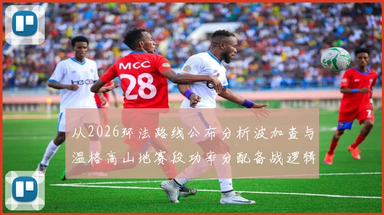 从2026环法路线公布分析波加查与温格高山地赛段功率分配备战逻辑
