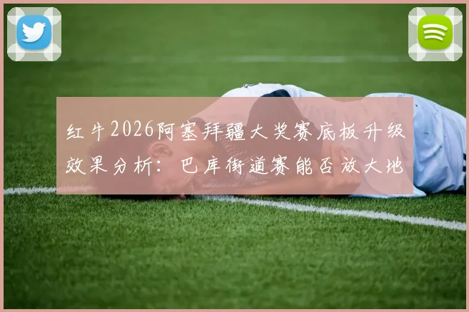 红牛2026阿塞拜疆大奖赛底板升级效果分析:巴库街道赛能否放大地面效应优势