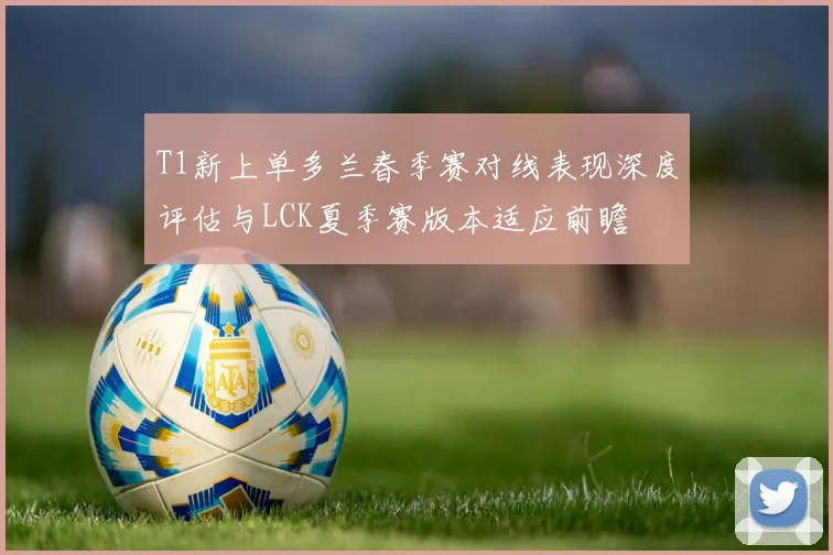 T1新上单多兰春季赛对线表现深度评估与LCK夏季赛版本适应前瞻