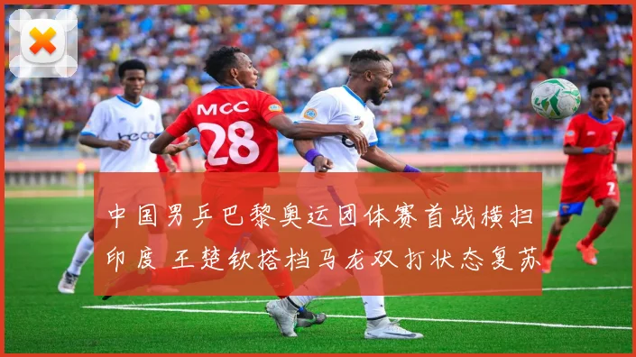 中国男乒巴黎奥运团体赛首战横扫印度 王楚钦搭档马龙双打状态复苏全解析