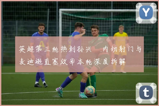 英超第三轮热刺孙兴慜内切射门与麦迪逊直塞效率本轮深度拆解