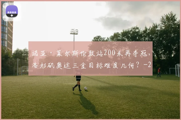 诺亚·莱尔斯伦敦站200米再夺冠,洛杉矶奥运三金目标难度几何?