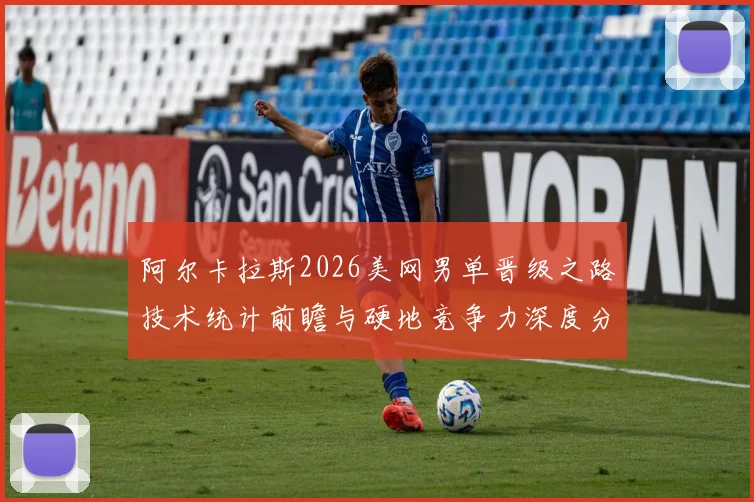 阿尔卡拉斯2026美网男单晋级之路技术统计前瞻与硬地竞争力深度分析
