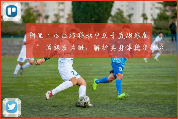 阿里·法拉格移动中反手直线球展现顶级发力链，解析其身体稳定性训练方法
