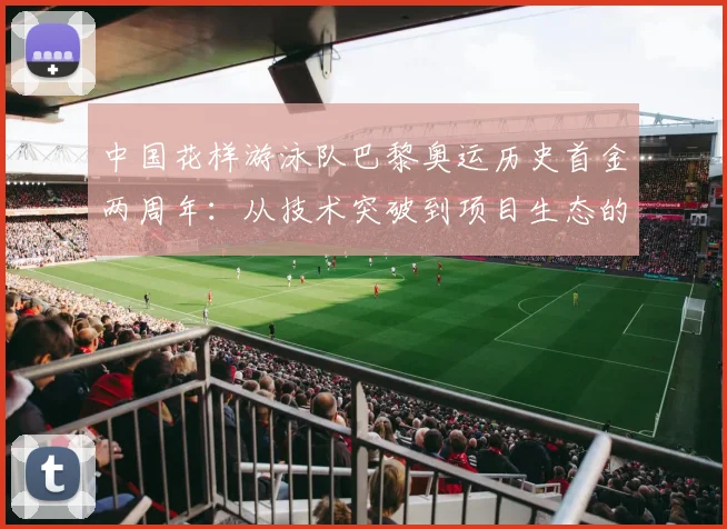 中国花样游泳队巴黎奥运历史首金两周年:从技术突破到项目生态的结构性重塑