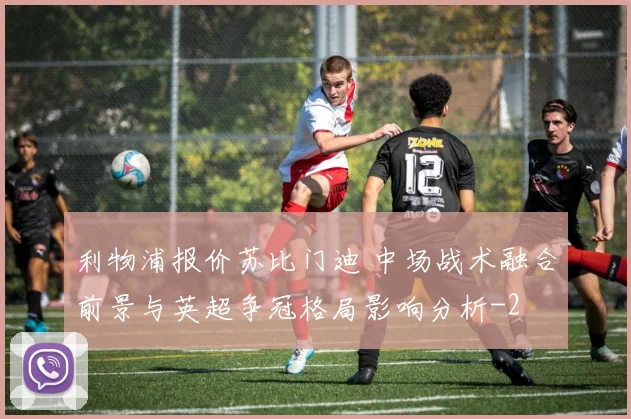 利物浦报价苏比门迪 中场战术融合前景与英超争冠格局影响分析