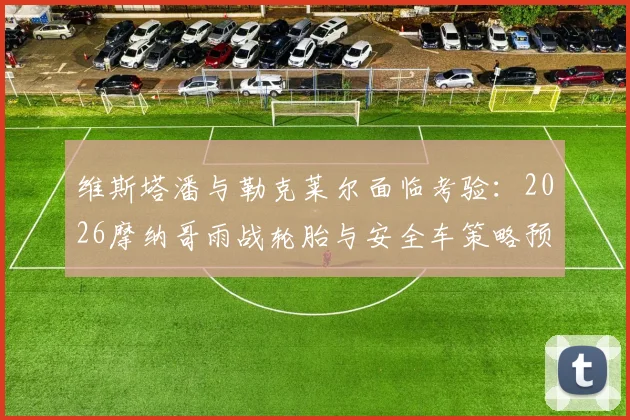 维斯塔潘与勒克莱尔面临考验：2026摩纳哥雨战轮胎与安全车策略预见