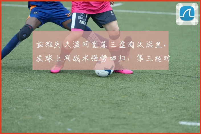 兹维列夫温网直落三盘淘汰诺里，发球上网战术强势回归，第三轮对位悬念解析