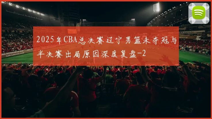 2025年CBA总决赛辽宁男篮未夺冠与半决赛出局原因深度复盘