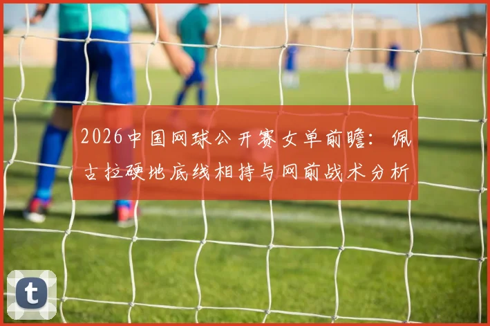 2026中国网球公开赛女单前瞻:佩古拉硬地底线相持与网前战术分析