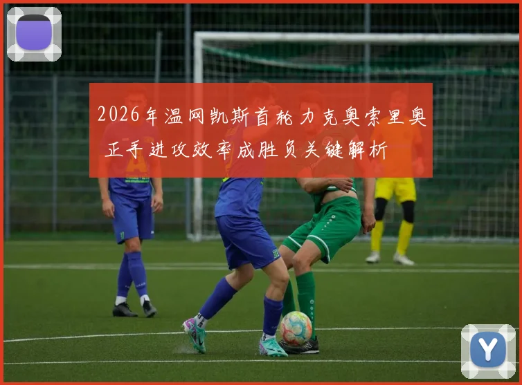 2026年温网凯斯首轮力克奥索里奥 正手进攻效率成胜负关键解析