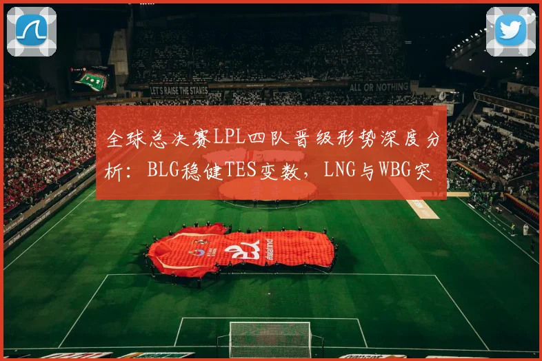 全球总决赛LPL四队晋级形势深度分析：BLG稳健TES变数，LNG与WBG突围关键点