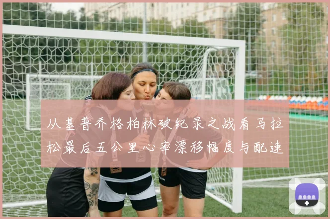 从基普乔格柏林破纪录之战看马拉松最后五公里心率漂移幅度与配速调整策略