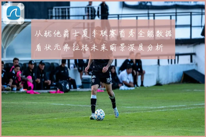 从犹他爵士夏季联赛首秀全能数据看状元弗拉格未来前景深度分析
