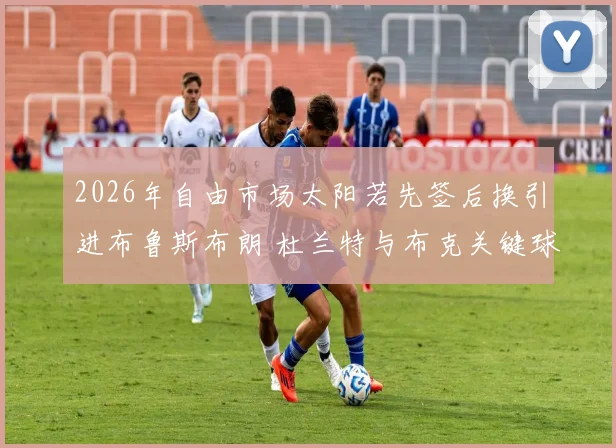 2026年自由市场太阳若先签后换引进布鲁斯布朗 杜兰特与布克关键球终结方案深度解析