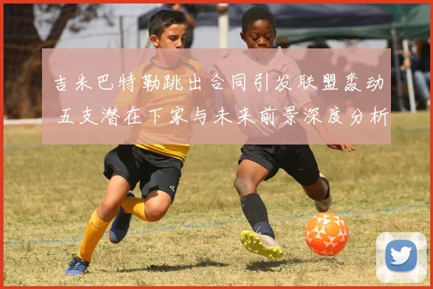 吉米巴特勒跳出合同引发联盟轰动 五支潜在下家与未来前景深度分析