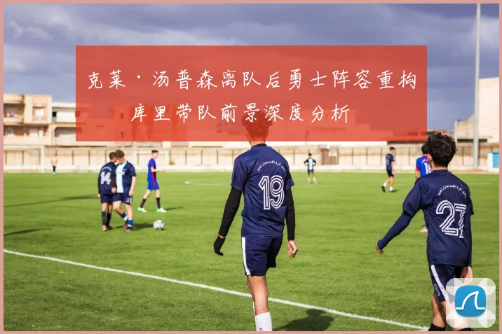 克莱·汤普森离队后勇士阵容重构与库里带队前景深度分析