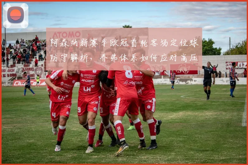 阿森纳新赛季欧冠首轮客场定位球防守解析，乔弗体系如何应对高压挑战
