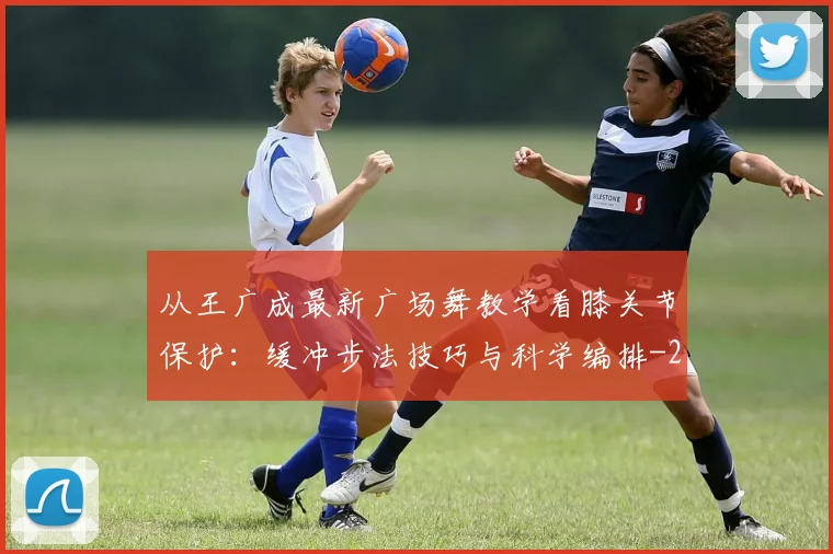 从王广成最新广场舞教学看膝关节保护:缓冲步法技巧与科学编排