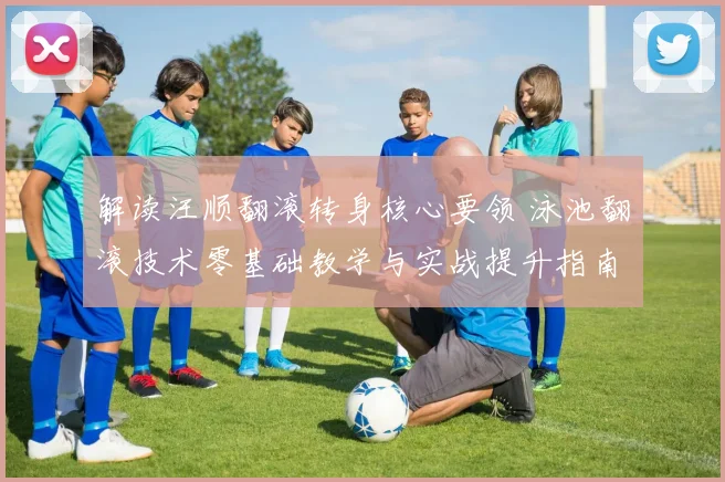 解读汪顺翻滚转身核心要领 泳池翻滚技术零基础教学与实战提升指南