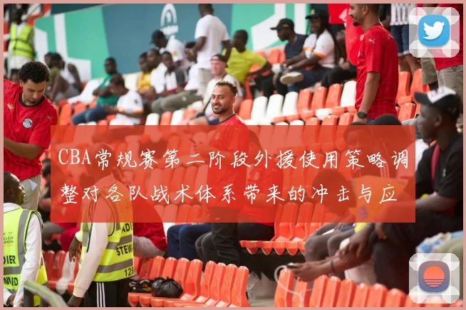 CBA常规赛第二阶段外援使用策略调整对各队战术体系带来的冲击与应变 以广东辽宁为例