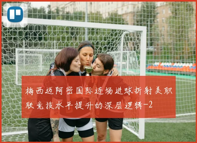 梅西迈阿密国际连场进球折射美职联竞技水平提升的深层逻辑
