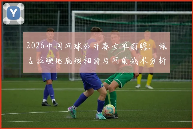 2026中国网球公开赛女单前瞻：佩古拉硬地底线相持与网前战术分析