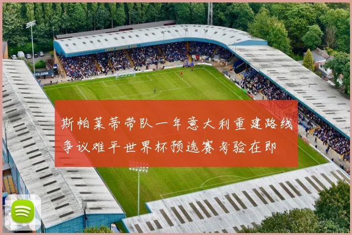 斯帕莱蒂带队一年意大利重建路线争议难平世界杯预选赛考验在即