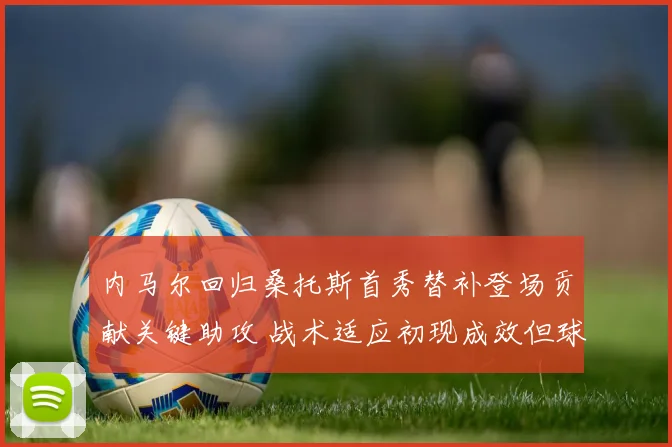 内马尔回归桑托斯首秀替补登场贡献关键助攻 战术适应初现成效但球队体系平衡仍存隐忧