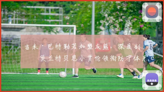 吉米·巴特勒若加盟灰熊，深度剖析莫兰特贝恩小贾伦领衔防守体系蜕变