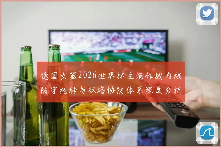 德国女篮2026世界杯主场作战内线防守轮转与双塔协防体系深度分析