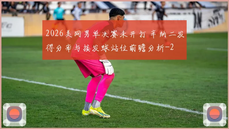 2026美网男单决赛未开打 辛纳二发得分率与接发球站位前瞻分析