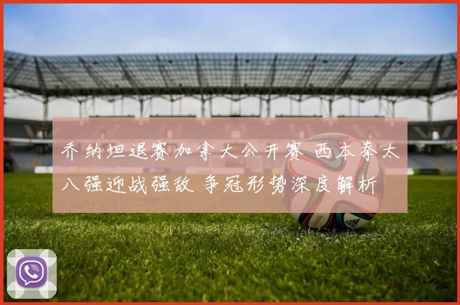 乔纳坦退赛加拿大公开赛 西本拳太八强迎战强敌 争冠形势深度解析